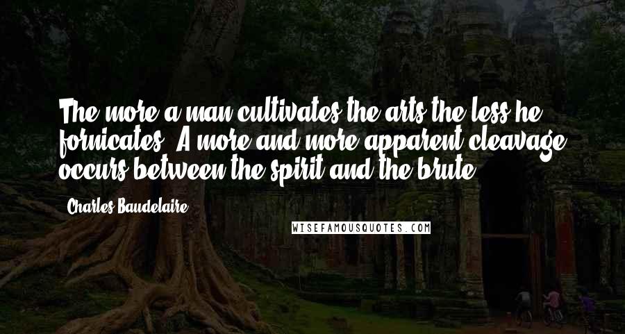 Charles Baudelaire Quotes: The more a man cultivates the arts the less he fornicates. A more and more apparent cleavage occurs between the spirit and the brute.