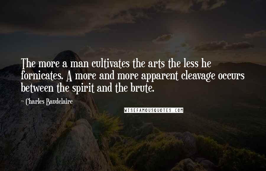 Charles Baudelaire Quotes: The more a man cultivates the arts the less he fornicates. A more and more apparent cleavage occurs between the spirit and the brute.