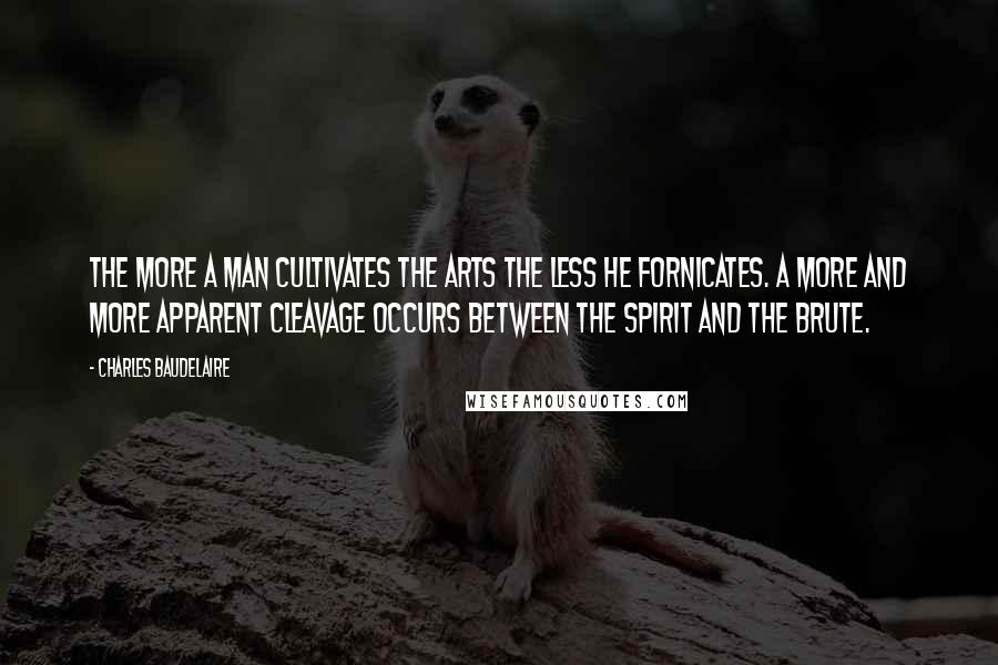 Charles Baudelaire Quotes: The more a man cultivates the arts the less he fornicates. A more and more apparent cleavage occurs between the spirit and the brute.