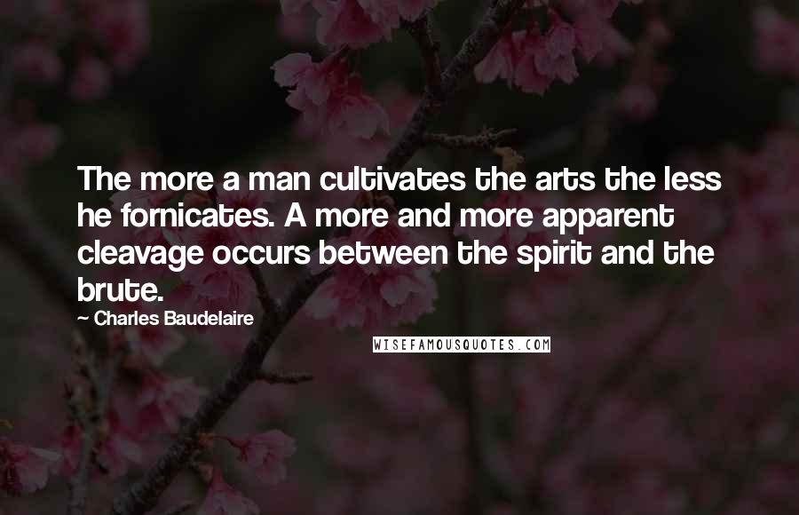 Charles Baudelaire Quotes: The more a man cultivates the arts the less he fornicates. A more and more apparent cleavage occurs between the spirit and the brute.