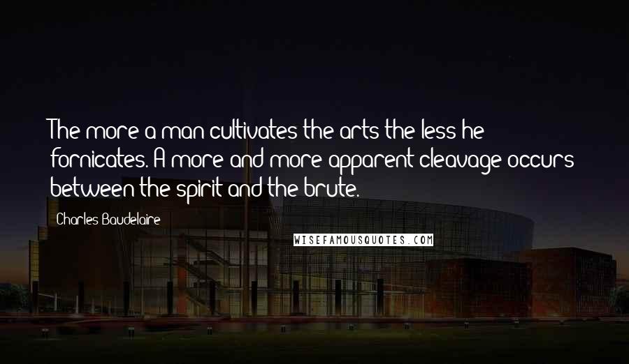 Charles Baudelaire Quotes: The more a man cultivates the arts the less he fornicates. A more and more apparent cleavage occurs between the spirit and the brute.