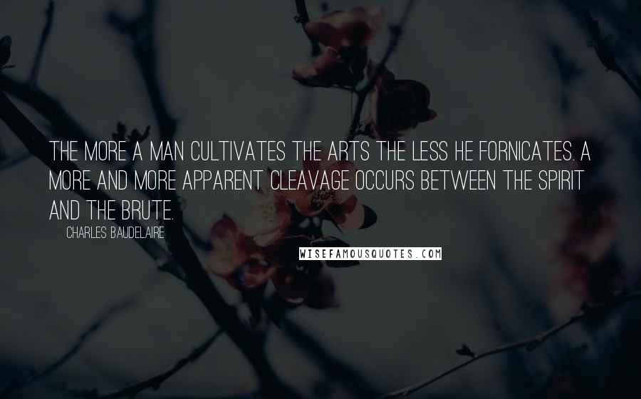 Charles Baudelaire Quotes: The more a man cultivates the arts the less he fornicates. A more and more apparent cleavage occurs between the spirit and the brute.