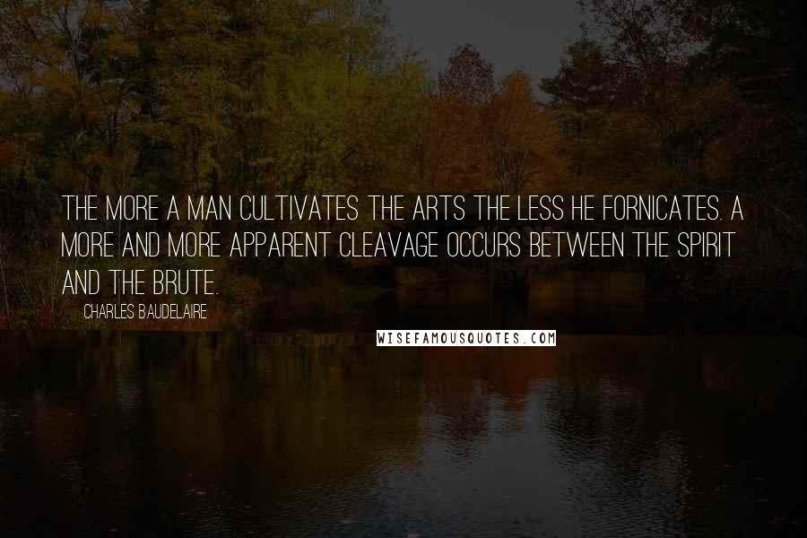 Charles Baudelaire Quotes: The more a man cultivates the arts the less he fornicates. A more and more apparent cleavage occurs between the spirit and the brute.