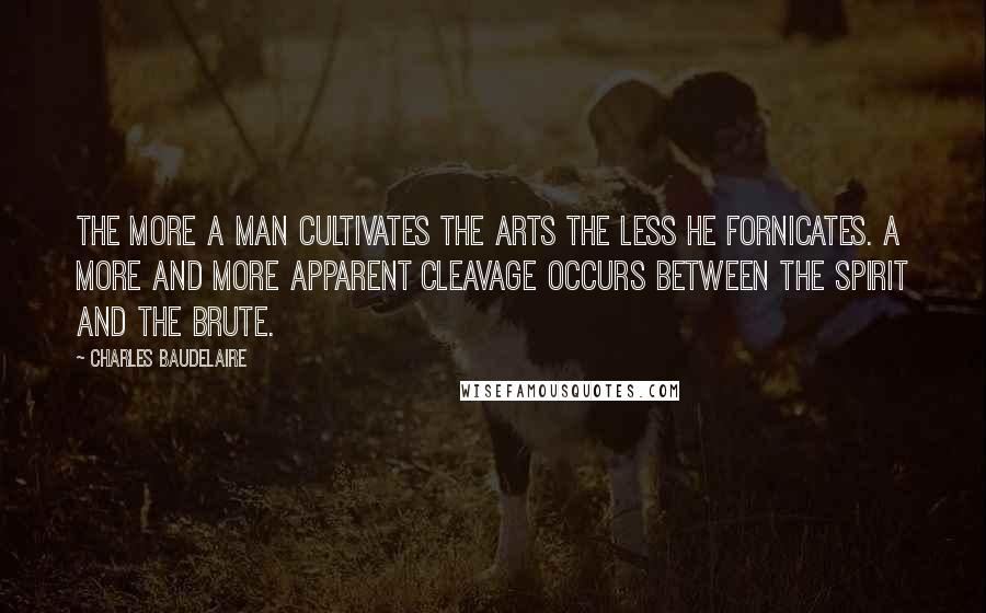 Charles Baudelaire Quotes: The more a man cultivates the arts the less he fornicates. A more and more apparent cleavage occurs between the spirit and the brute.