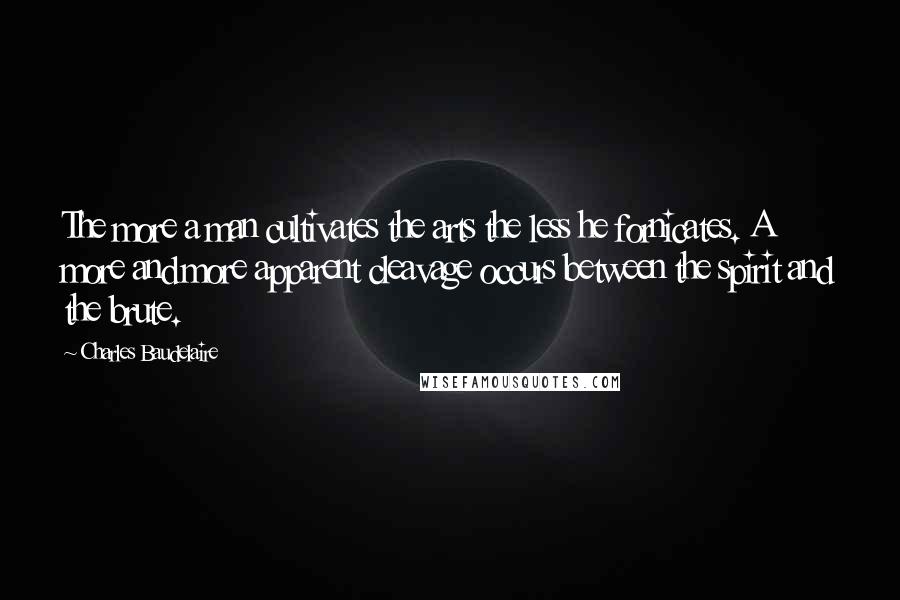 Charles Baudelaire Quotes: The more a man cultivates the arts the less he fornicates. A more and more apparent cleavage occurs between the spirit and the brute.