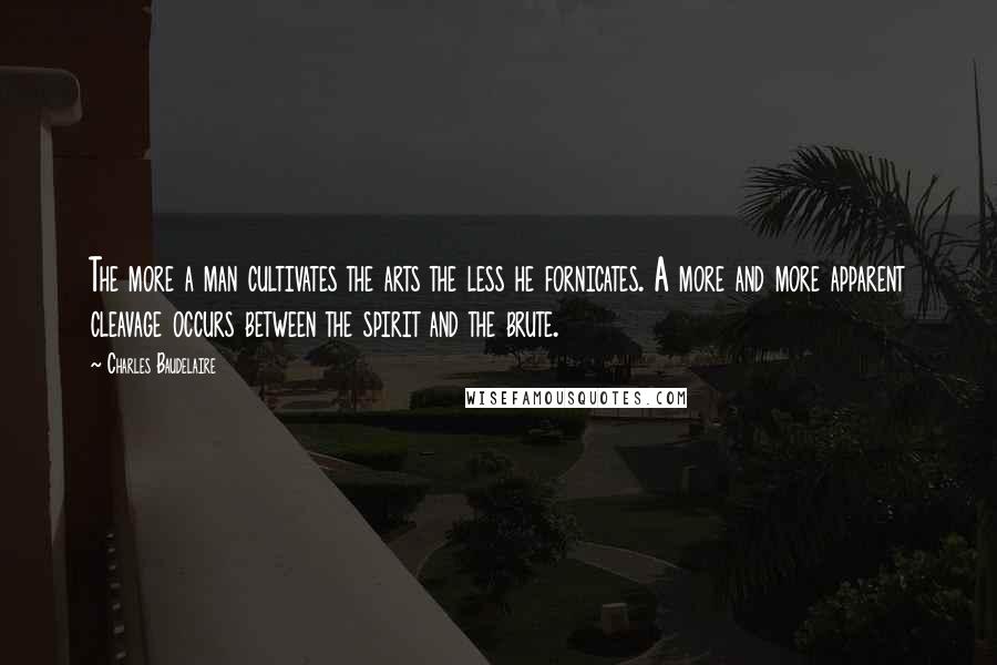 Charles Baudelaire Quotes: The more a man cultivates the arts the less he fornicates. A more and more apparent cleavage occurs between the spirit and the brute.