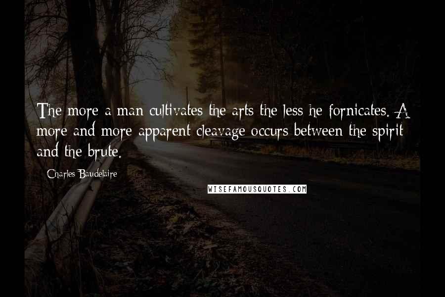 Charles Baudelaire Quotes: The more a man cultivates the arts the less he fornicates. A more and more apparent cleavage occurs between the spirit and the brute.