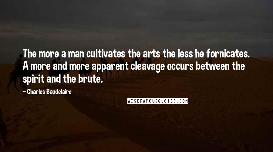 Charles Baudelaire Quotes: The more a man cultivates the arts the less he fornicates. A more and more apparent cleavage occurs between the spirit and the brute.