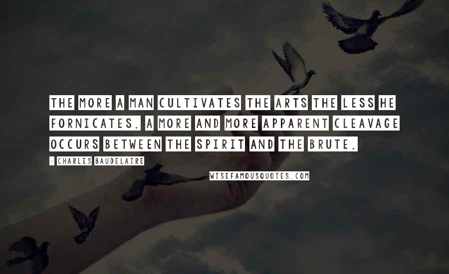 Charles Baudelaire Quotes: The more a man cultivates the arts the less he fornicates. A more and more apparent cleavage occurs between the spirit and the brute.