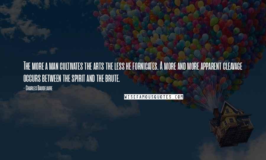 Charles Baudelaire Quotes: The more a man cultivates the arts the less he fornicates. A more and more apparent cleavage occurs between the spirit and the brute.