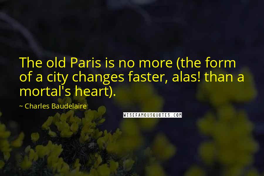 Charles Baudelaire Quotes: The old Paris is no more (the form of a city changes faster, alas! than a mortal's heart).