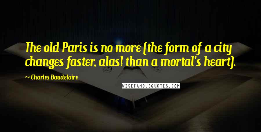 Charles Baudelaire Quotes: The old Paris is no more (the form of a city changes faster, alas! than a mortal's heart).