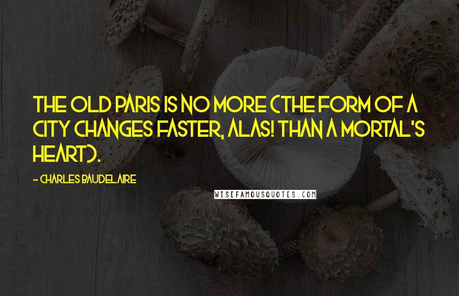 Charles Baudelaire Quotes: The old Paris is no more (the form of a city changes faster, alas! than a mortal's heart).