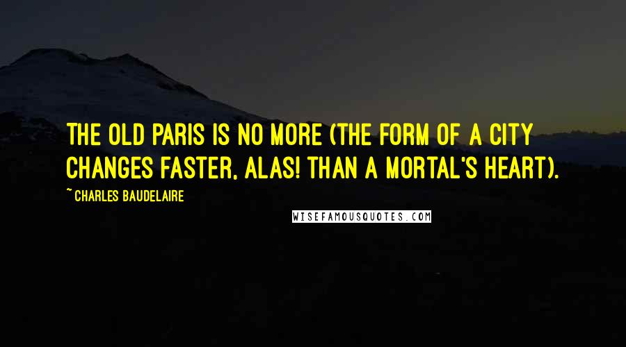 Charles Baudelaire Quotes: The old Paris is no more (the form of a city changes faster, alas! than a mortal's heart).