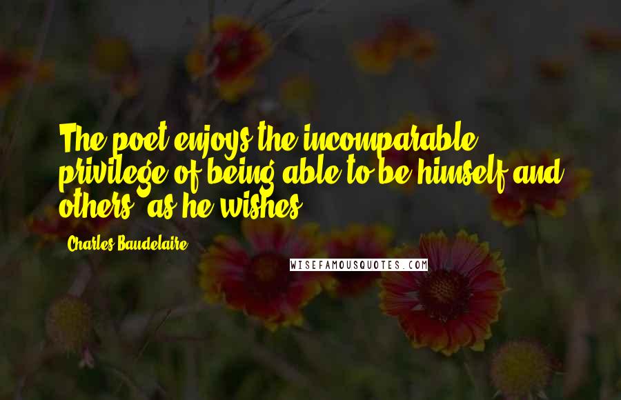 Charles Baudelaire Quotes: The poet enjoys the incomparable privilege of being able to be himself and others, as he wishes.