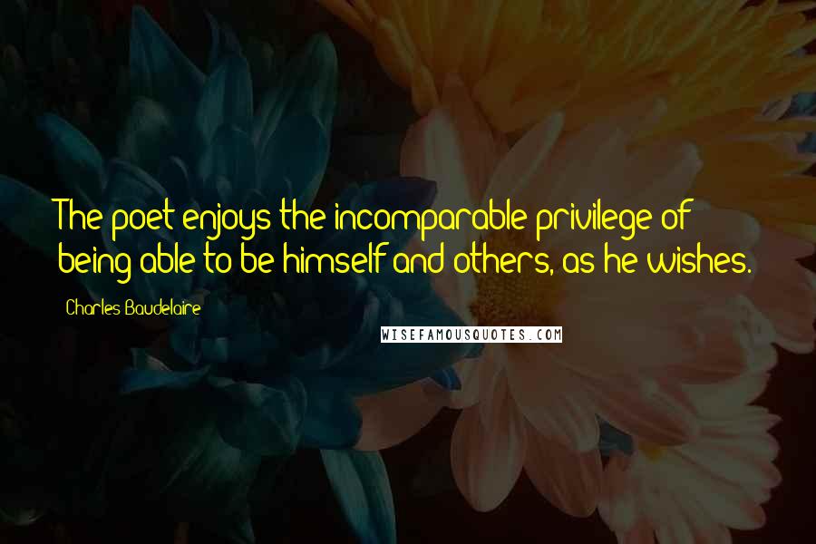 Charles Baudelaire Quotes: The poet enjoys the incomparable privilege of being able to be himself and others, as he wishes.