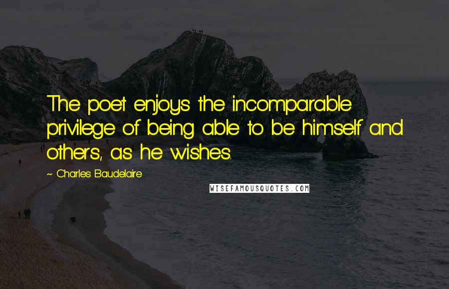 Charles Baudelaire Quotes: The poet enjoys the incomparable privilege of being able to be himself and others, as he wishes.