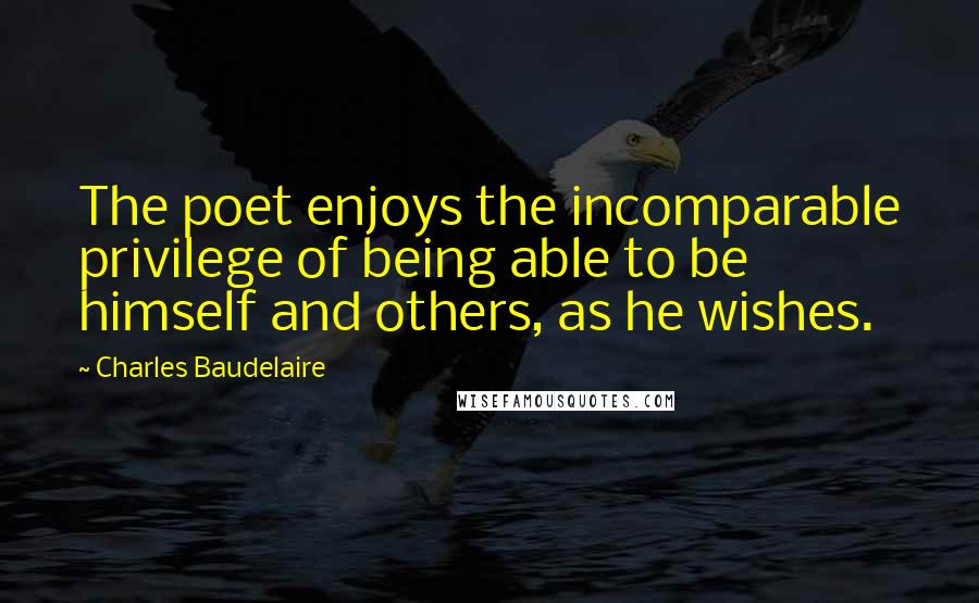 Charles Baudelaire Quotes: The poet enjoys the incomparable privilege of being able to be himself and others, as he wishes.