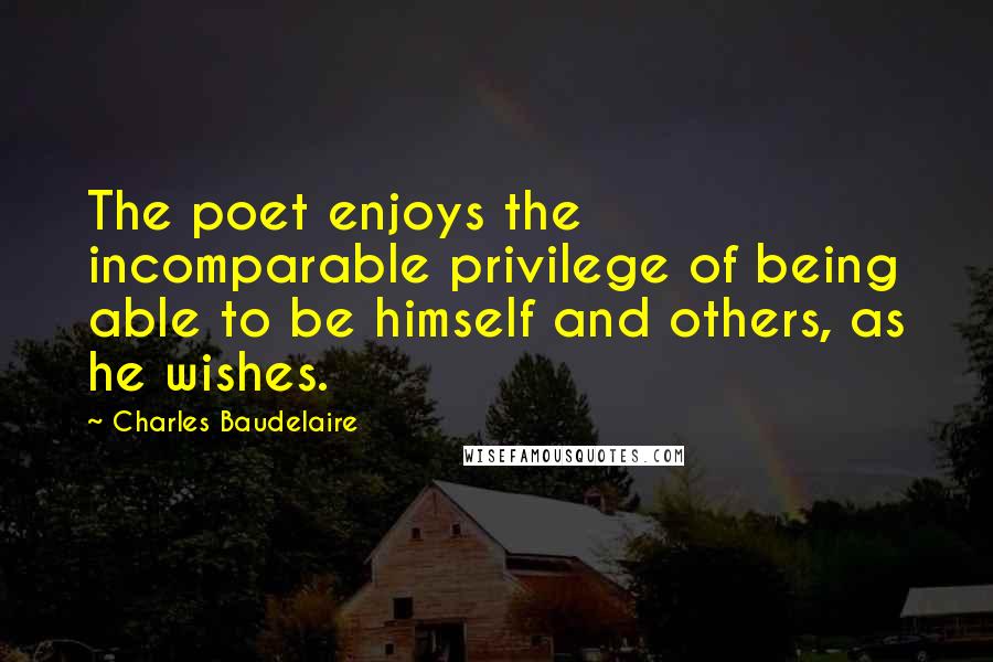 Charles Baudelaire Quotes: The poet enjoys the incomparable privilege of being able to be himself and others, as he wishes.