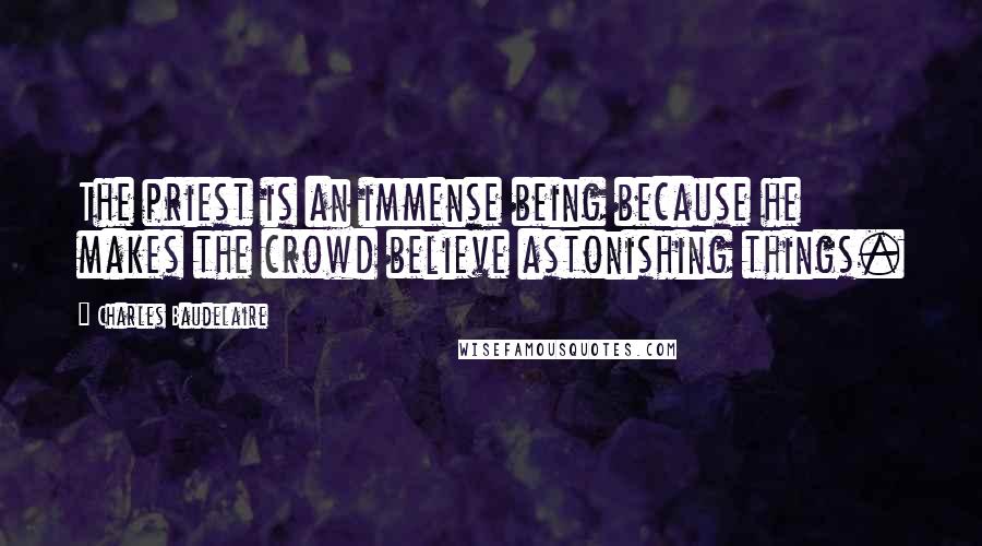Charles Baudelaire Quotes: The priest is an immense being because he makes the crowd believe astonishing things.