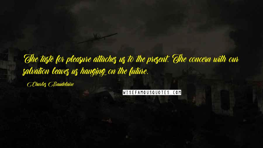 Charles Baudelaire Quotes: The taste for pleasure attaches us to the present. The concern with our salvation leaves us hanging on the future.