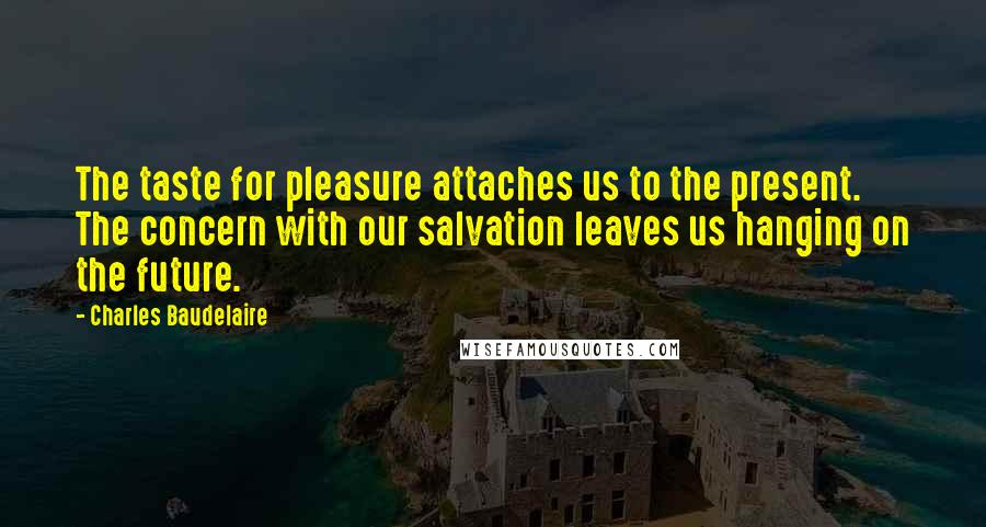 Charles Baudelaire Quotes: The taste for pleasure attaches us to the present. The concern with our salvation leaves us hanging on the future.