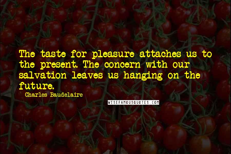 Charles Baudelaire Quotes: The taste for pleasure attaches us to the present. The concern with our salvation leaves us hanging on the future.