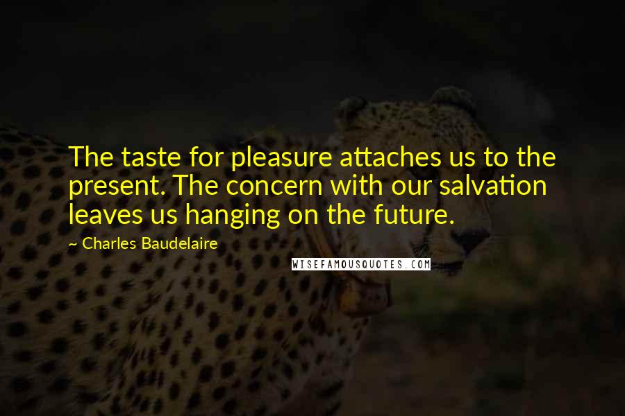 Charles Baudelaire Quotes: The taste for pleasure attaches us to the present. The concern with our salvation leaves us hanging on the future.