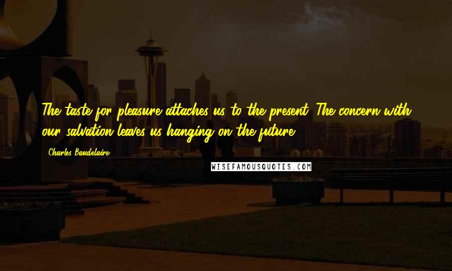 Charles Baudelaire Quotes: The taste for pleasure attaches us to the present. The concern with our salvation leaves us hanging on the future.