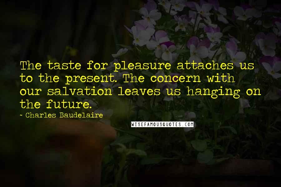 Charles Baudelaire Quotes: The taste for pleasure attaches us to the present. The concern with our salvation leaves us hanging on the future.