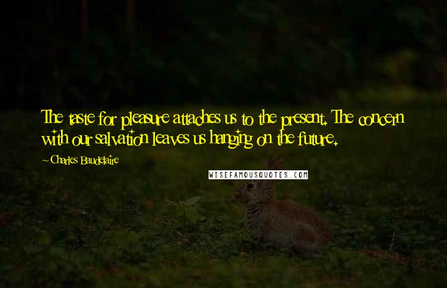 Charles Baudelaire Quotes: The taste for pleasure attaches us to the present. The concern with our salvation leaves us hanging on the future.