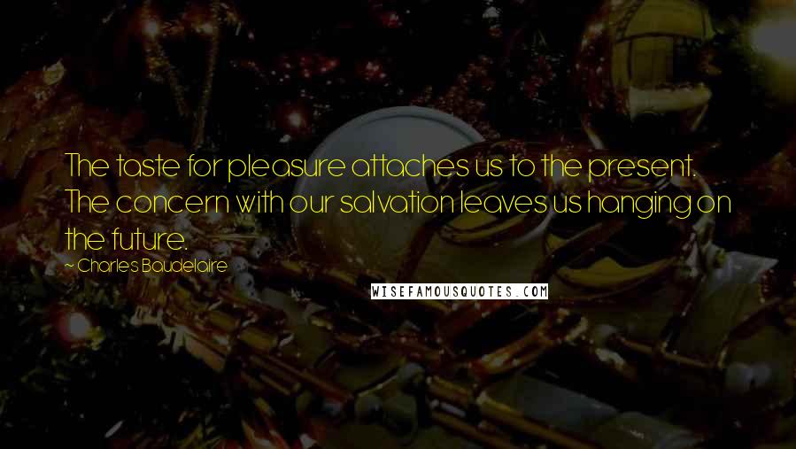Charles Baudelaire Quotes: The taste for pleasure attaches us to the present. The concern with our salvation leaves us hanging on the future.