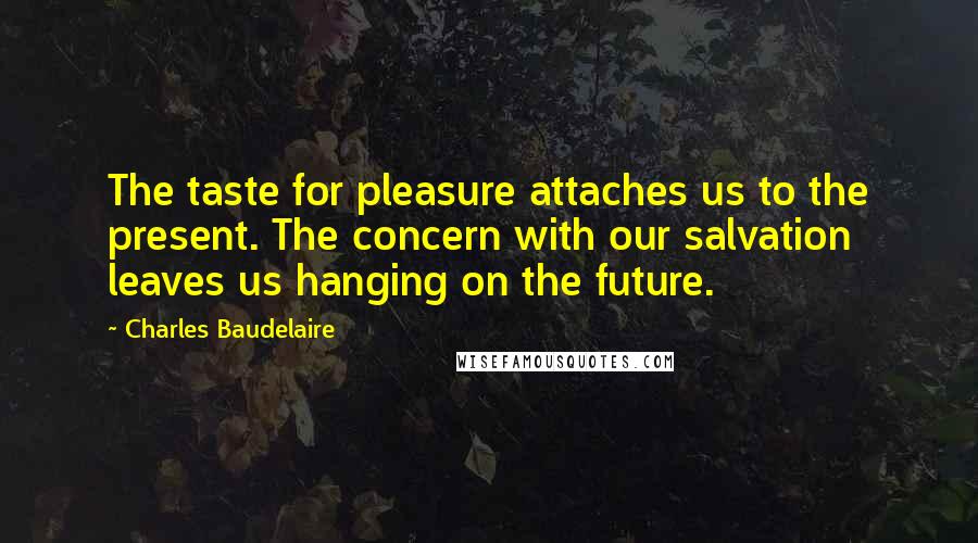 Charles Baudelaire Quotes: The taste for pleasure attaches us to the present. The concern with our salvation leaves us hanging on the future.