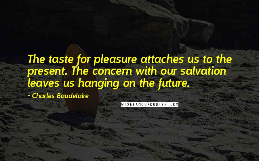 Charles Baudelaire Quotes: The taste for pleasure attaches us to the present. The concern with our salvation leaves us hanging on the future.