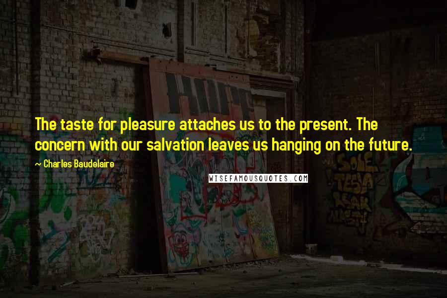 Charles Baudelaire Quotes: The taste for pleasure attaches us to the present. The concern with our salvation leaves us hanging on the future.