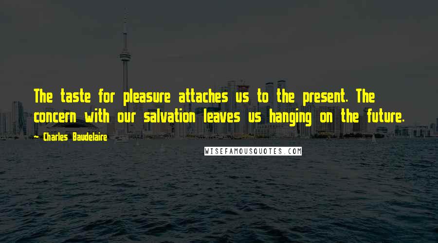Charles Baudelaire Quotes: The taste for pleasure attaches us to the present. The concern with our salvation leaves us hanging on the future.