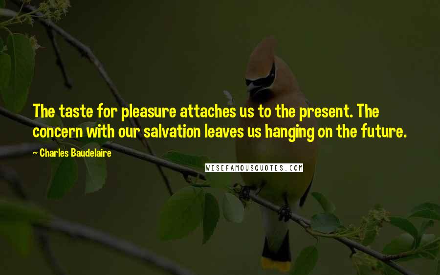 Charles Baudelaire Quotes: The taste for pleasure attaches us to the present. The concern with our salvation leaves us hanging on the future.