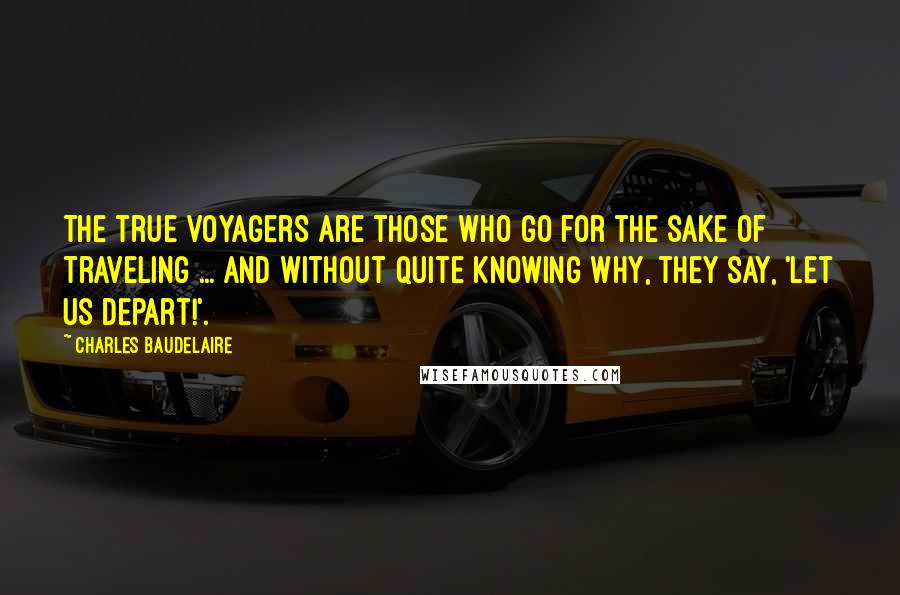 Charles Baudelaire Quotes: The true voyagers are those who go for the sake of traveling ... and without quite knowing why, they say, 'Let us depart!'.