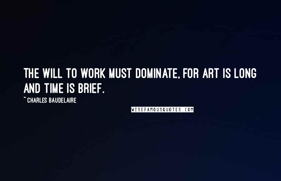 Charles Baudelaire Quotes: The will to work must dominate, for art is long and time is brief.