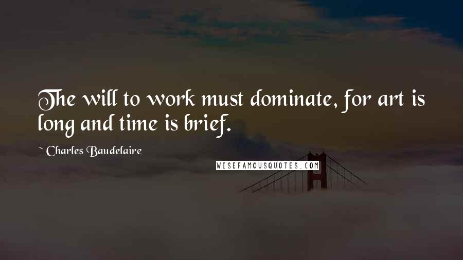Charles Baudelaire Quotes: The will to work must dominate, for art is long and time is brief.