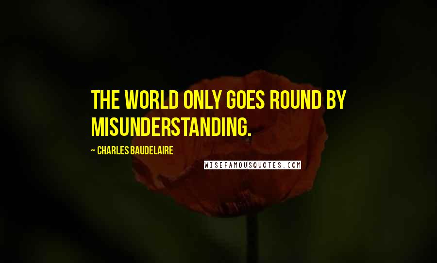 Charles Baudelaire Quotes: The world only goes round by misunderstanding.