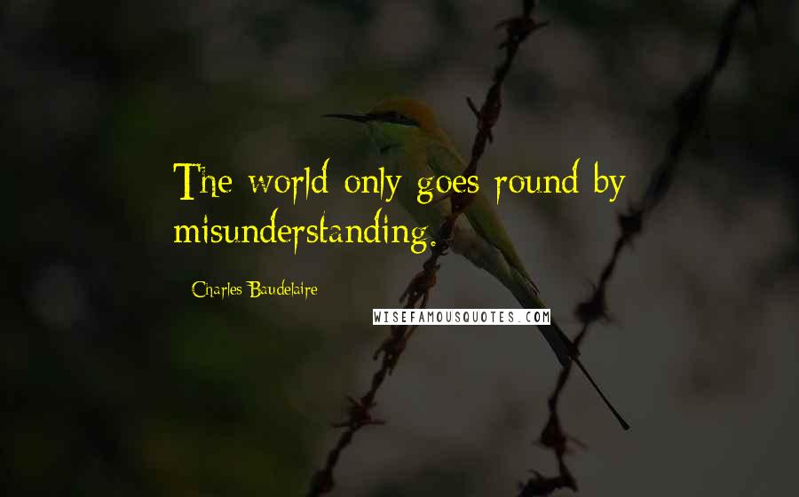 Charles Baudelaire Quotes: The world only goes round by misunderstanding.