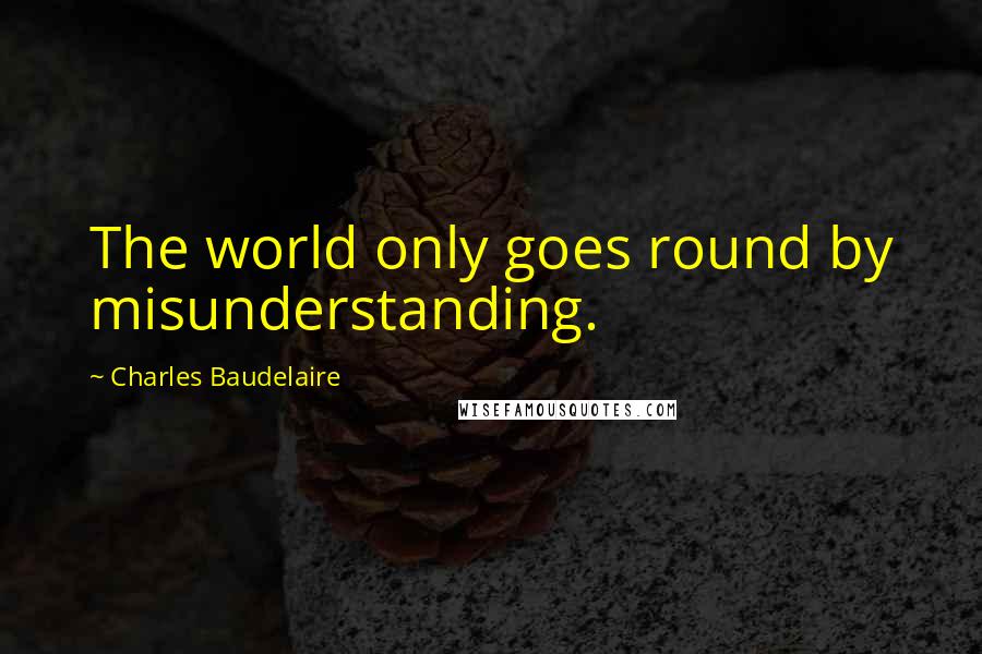 Charles Baudelaire Quotes: The world only goes round by misunderstanding.