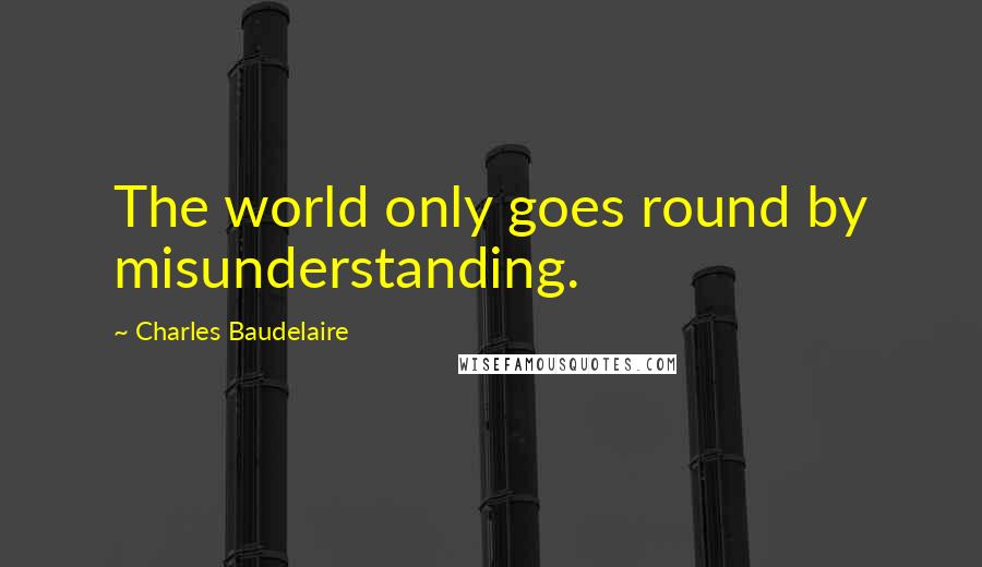 Charles Baudelaire Quotes: The world only goes round by misunderstanding.