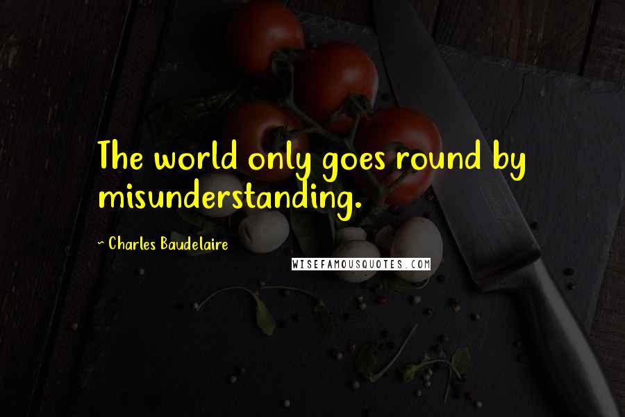 Charles Baudelaire Quotes: The world only goes round by misunderstanding.