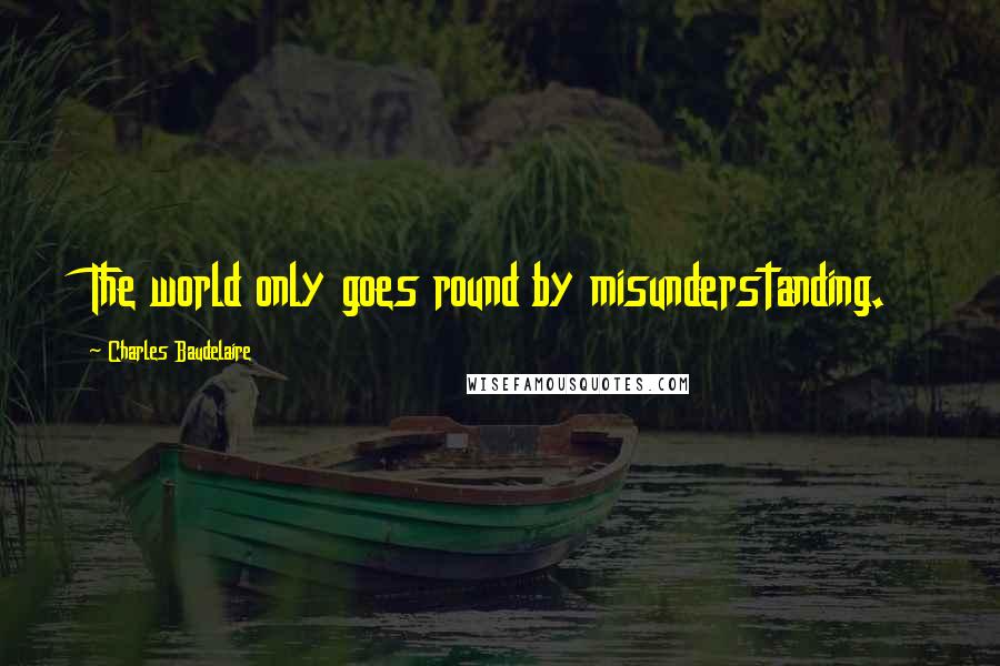 Charles Baudelaire Quotes: The world only goes round by misunderstanding.