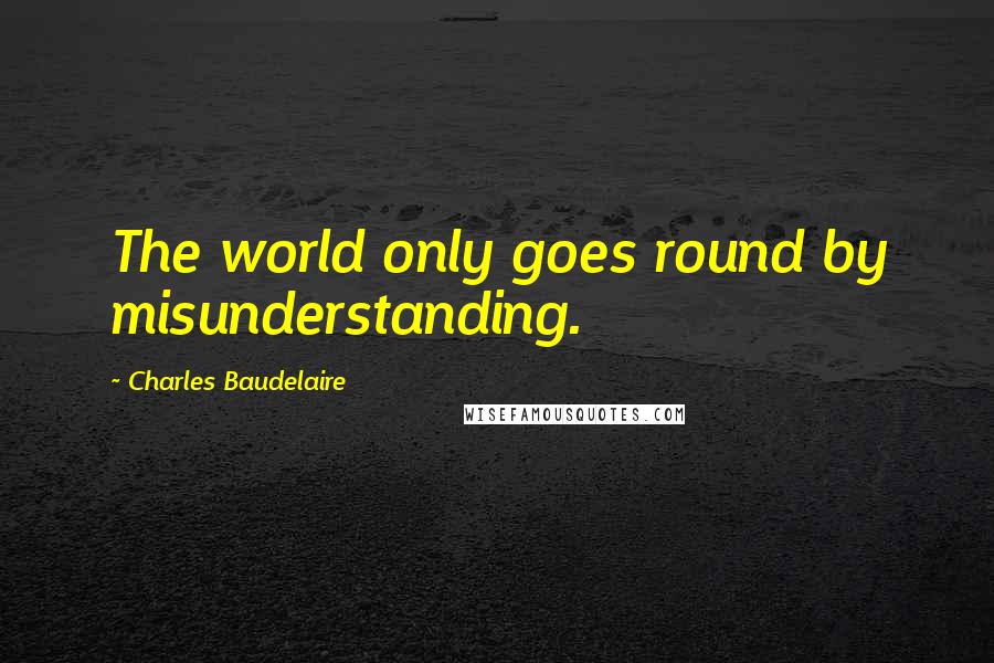 Charles Baudelaire Quotes: The world only goes round by misunderstanding.