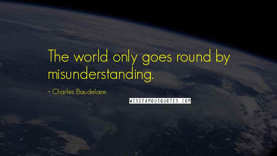 Charles Baudelaire Quotes: The world only goes round by misunderstanding.