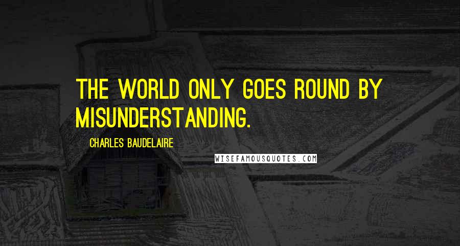 Charles Baudelaire Quotes: The world only goes round by misunderstanding.