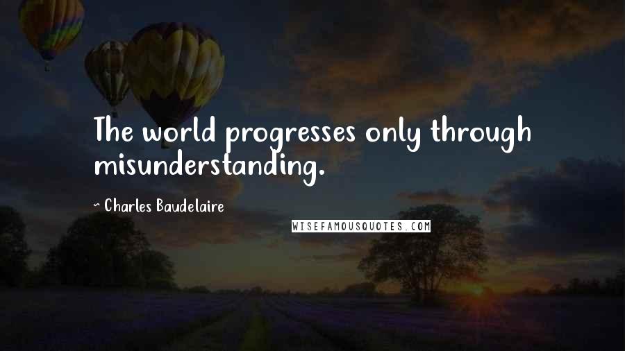 Charles Baudelaire Quotes: The world progresses only through misunderstanding.